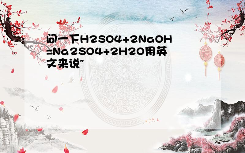 问一下H2SO4+2NaOH=Na2SO4+2H2O用英文来说~