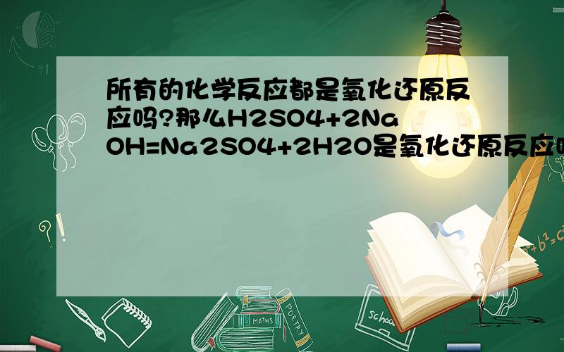 所有的化学反应都是氧化还原反应吗?那么H2SO4+2NaOH=Na2SO4+2H2O是氧化还原反应吗?