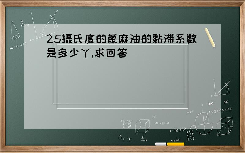 25摄氏度的蓖麻油的黏滞系数是多少丫,求回答