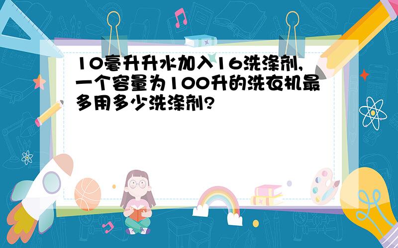 10毫升升水加入16洗涤剂,一个容量为100升的洗衣机最多用多少洗涤剂?