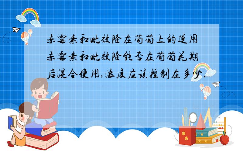 赤霉素和吡效隆在葡萄上的运用赤霉素和吡效隆能否在葡萄花期后混合使用,浓度应该控制在多少.