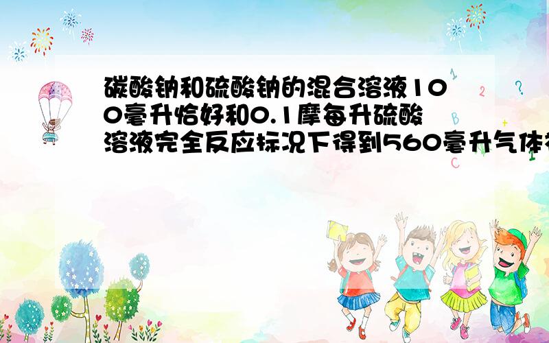 碳酸钠和硫酸钠的混合溶液100毫升恰好和0.1摩每升硫酸溶液完全反应标况下得到560毫升气体补充:再加入足量氯化钡溶液可得沉淀物6.99克.求原溶液中碳酸钠和硫酸钠的物质的量浓度及消耗硫