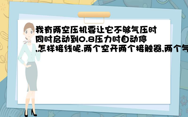 我有两空压机要让它不够气压时同时启动到0.8压力时自动停,怎样接线呢.两个空开两个接触器,两个气压开关