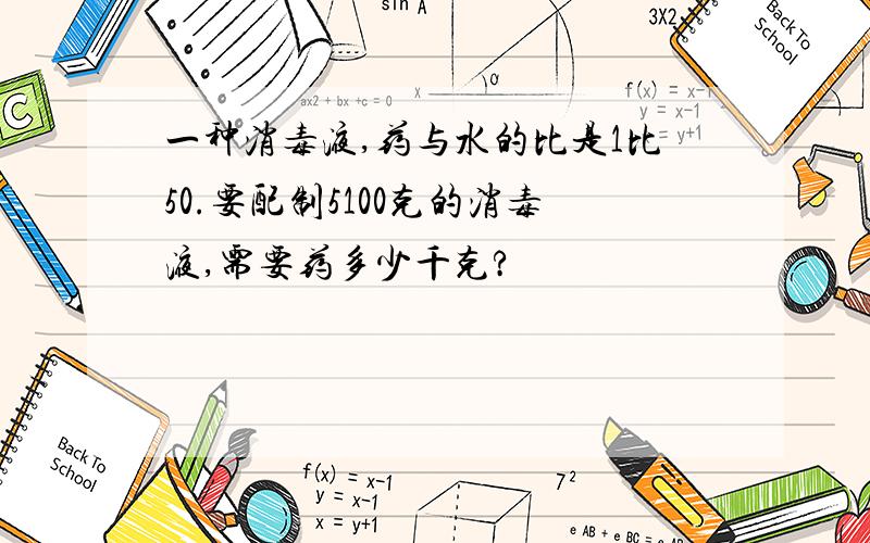 一种消毒液,药与水的比是1比50.要配制5100克的消毒液,需要药多少千克?