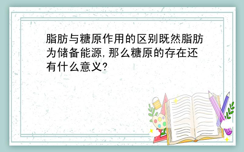 脂肪与糖原作用的区别既然脂肪为储备能源,那么糖原的存在还有什么意义?