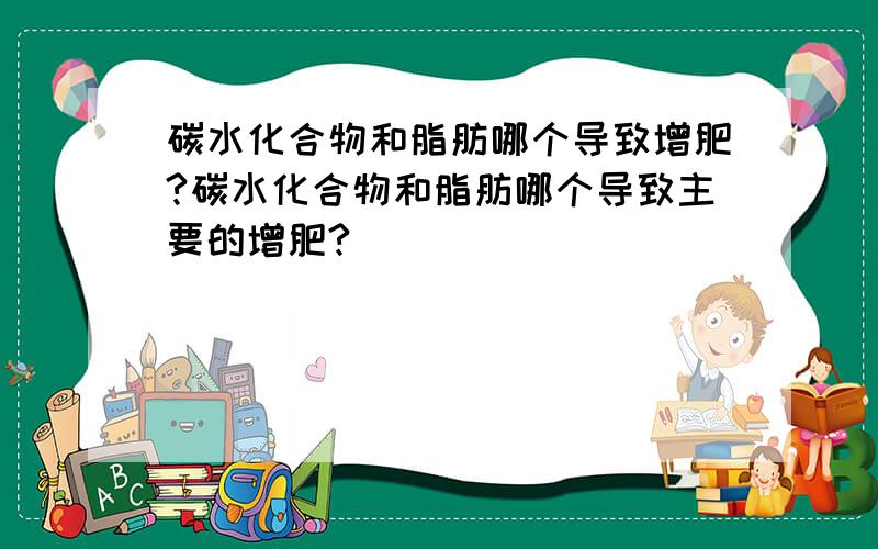 碳水化合物和脂肪哪个导致增肥?碳水化合物和脂肪哪个导致主要的增肥?