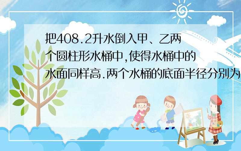 把408.2升水倒入甲、乙两个圆柱形水桶中,使得水桶中的水面同样高.两个水桶的底面半径分别为2分米和1分米深多少分米?