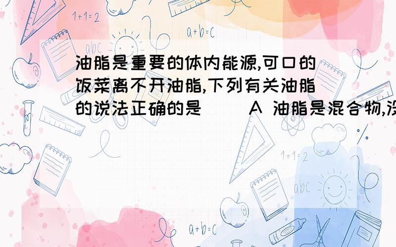 油脂是重要的体内能源,可口的饭菜离不开油脂,下列有关油脂的说法正确的是（ ）A 油脂是混合物,没有固定的熔沸点B 大部分油脂能溶于水C 常温下油脂能与水迅速反应D 油脂仅能促进食品的