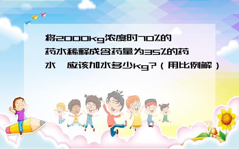 将2000kg浓度时70%的药水稀释成含药量为35%的药水,应该加水多少kg?（用比例解）