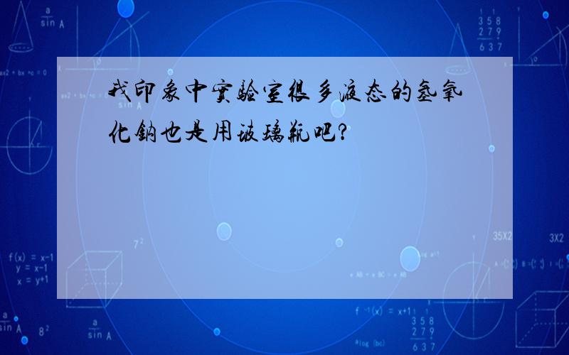 我印象中实验室很多液态的氢氧化钠也是用玻璃瓶吧?