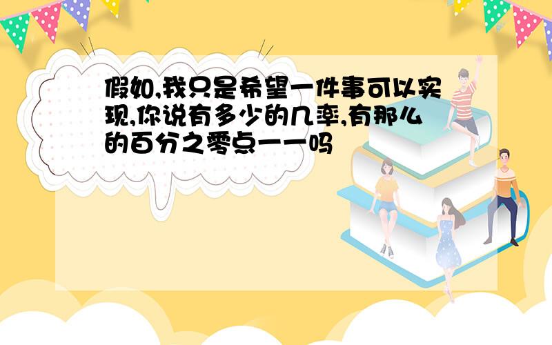 假如,我只是希望一件事可以实现,你说有多少的几率,有那么的百分之零点一一吗