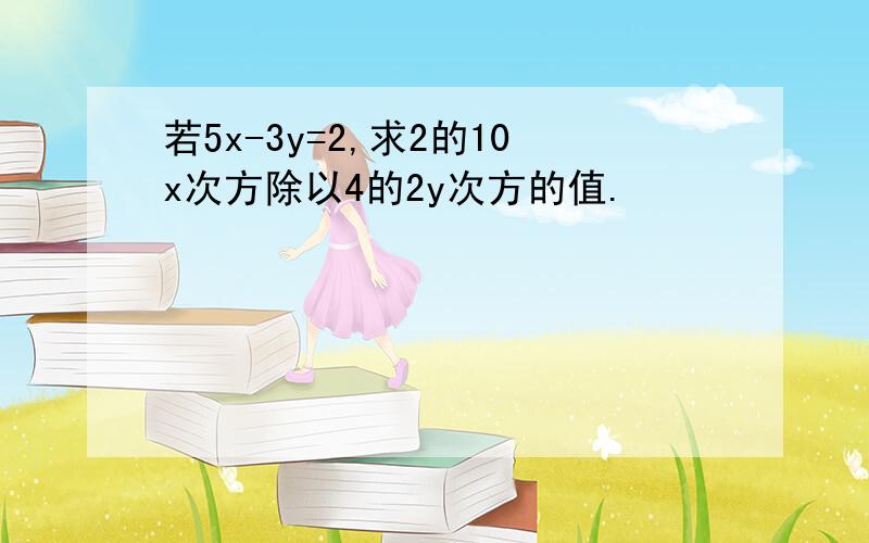 若5x-3y=2,求2的10x次方除以4的2y次方的值.