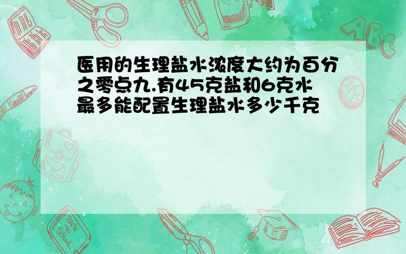 医用的生理盐水浓度大约为百分之零点九.有45克盐和6克水最多能配置生理盐水多少千克