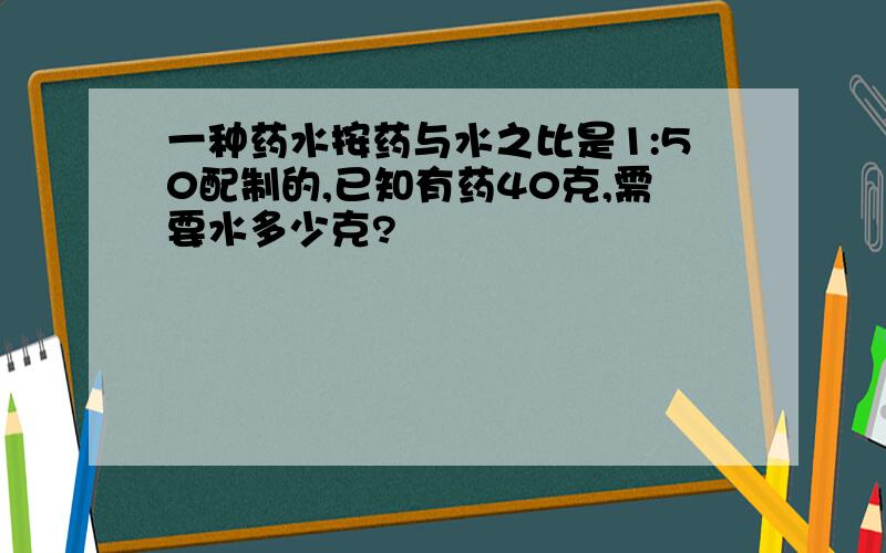 一种药水按药与水之比是1:50配制的,已知有药40克,需要水多少克?