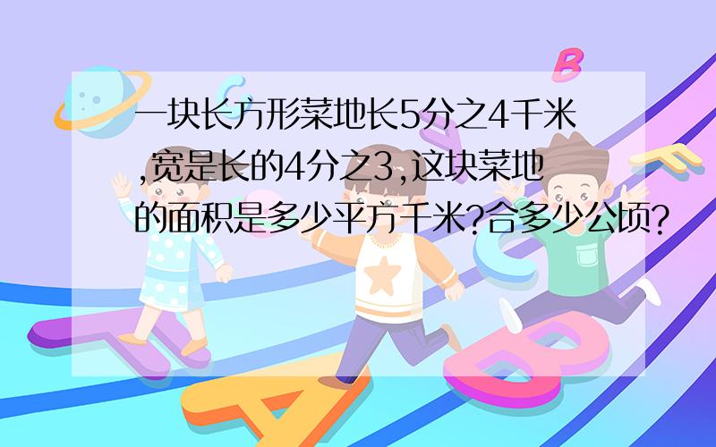 一块长方形菜地长5分之4千米,宽是长的4分之3,这块菜地的面积是多少平方千米?合多少公顷?