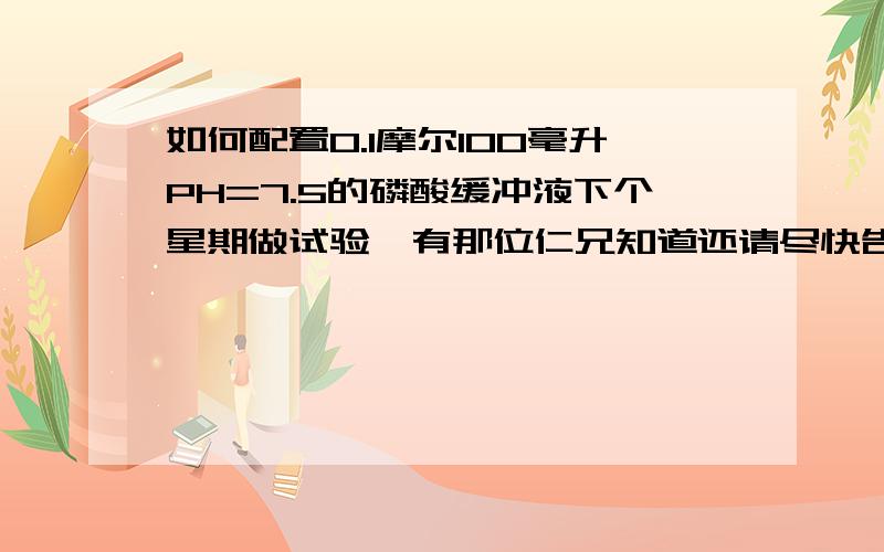 如何配置0.1摩尔100毫升PH=7.5的磷酸缓冲液下个星期做试验,有那位仁兄知道还请尽快告知,那位仁兄能不能告诉我更加详细的配比方法，因为我没有实验书，