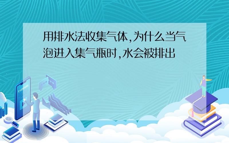 用排水法收集气体,为什么当气泡进入集气瓶时,水会被排出