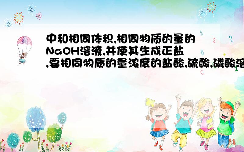 中和相同体积,相同物质的量的NaOH溶液,并使其生成正盐,要相同物质的量浓度的盐酸,硫酸,磷酸溶液的体积比是＿＿