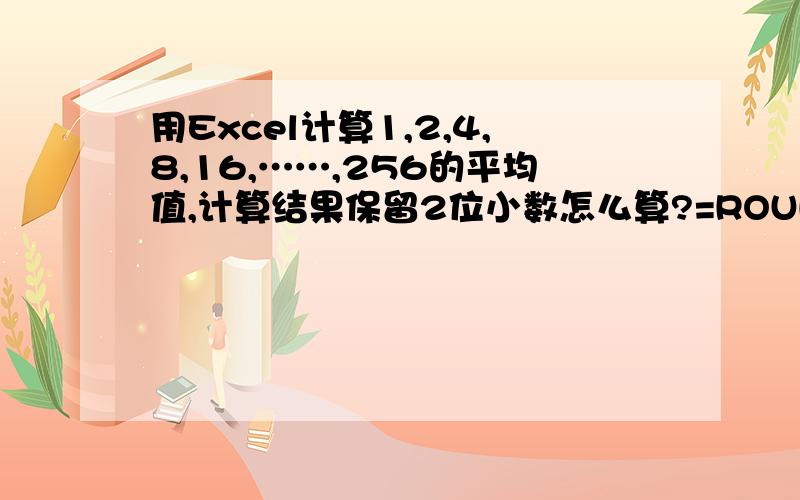 用Excel计算1,2,4,8,16,……,256的平均值,计算结果保留2位小数怎么算?=ROUND(AVERAGE(1,2,4,8,16,32,64,128,256),2)为什么average后面括号后是1,2,4,8,16,32,64,128,256?我求的平均值是1,2,4,8,16,.,256