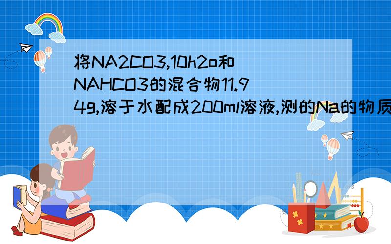 将NA2CO3,10h2o和NAHCO3的混合物11.94g,溶于水配成200ml溶液,测的Na的物质量浓度为0.5mol/L.若将11.94 g该混合物加热到质量不改变,得到固体的质量是多少?为什么