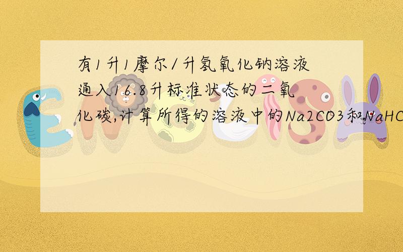 有1升1摩尔/升氢氧化钠溶液通入16.8升标准状态的二氧化碳,计算所得的溶液中的Na2CO3和NaHCO3的物质的量