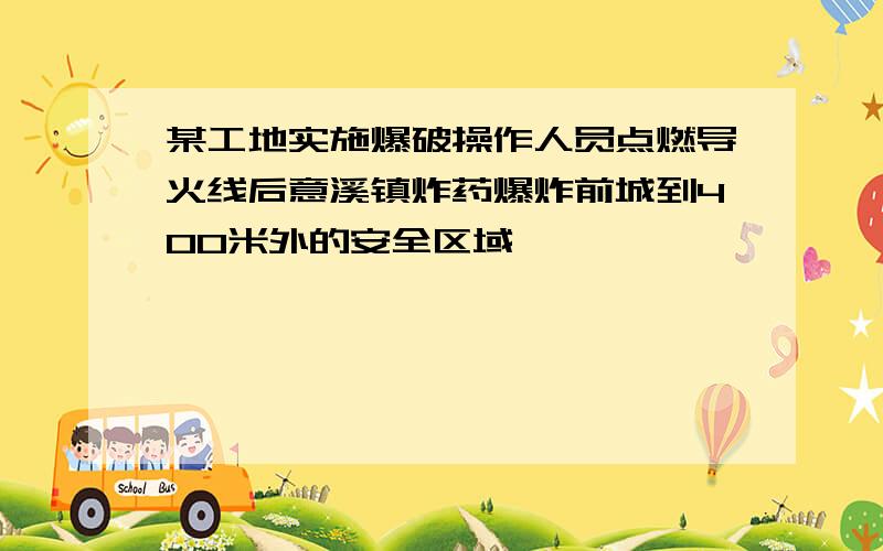 某工地实施爆破操作人员点燃导火线后意溪镇炸药爆炸前城到400米外的安全区域