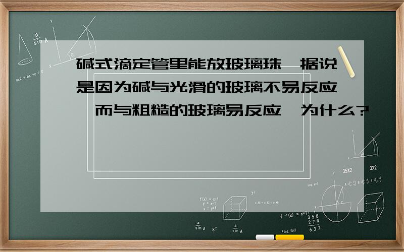 碱式滴定管里能放玻璃珠,据说是因为碱与光滑的玻璃不易反应,而与粗糙的玻璃易反应,为什么?