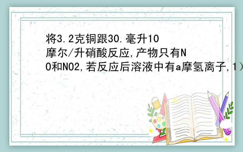 将3.2克铜跟30.毫升10摩尔/升硝酸反应,产物只有NO和NO2,若反应后溶液中有a摩氢离子,1）溶液中含硝酸根离子物质的量为多少?2）生成气体的物质的量是多少?3）若a=0.15mol,则生成的BNO,NO2的物质的