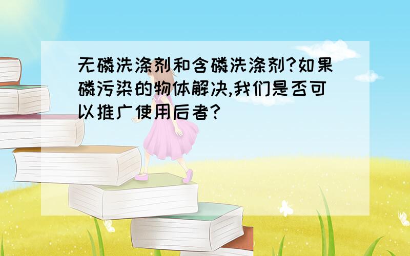 无磷洗涤剂和含磷洗涤剂?如果磷污染的物体解决,我们是否可以推广使用后者?