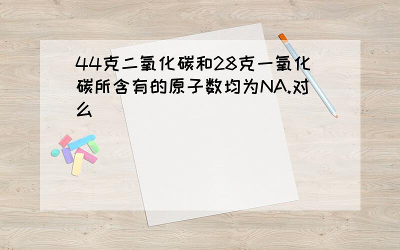 44克二氧化碳和28克一氧化碳所含有的原子数均为NA.对么