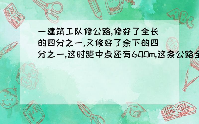 一建筑工队修公路,修好了全长的四分之一,又修好了余下的四分之一,这时距中点还有600m,这条公路全长多少km?