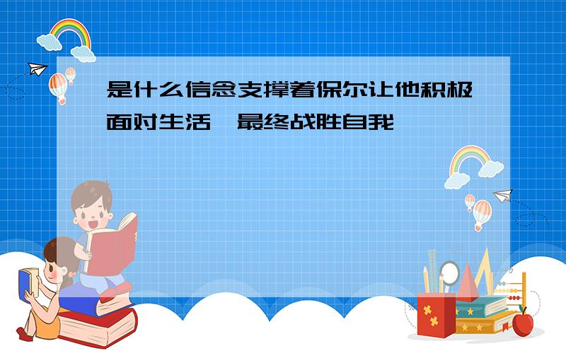 是什么信念支撑着保尔让他积极面对生活,最终战胜自我