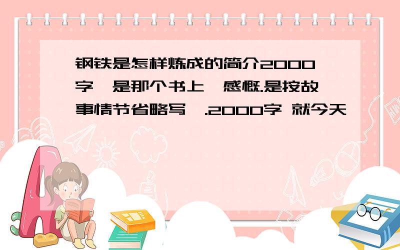 钢铁是怎样炼成的简介2000字卟是那个书上嘚感慨.是按故事情节省略写嘚.2000字 就今天