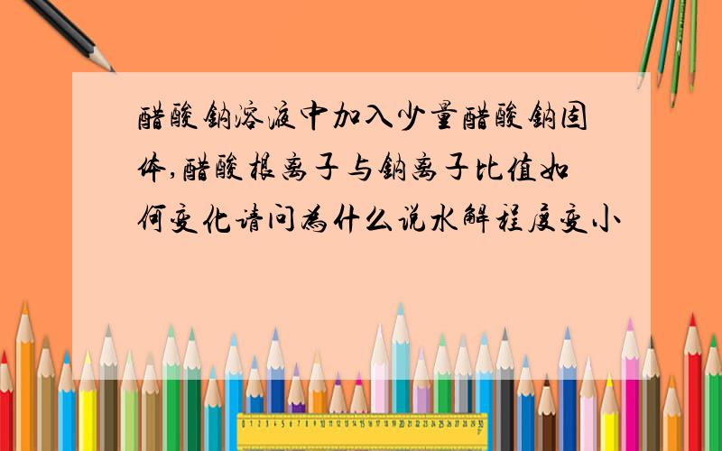 醋酸钠溶液中加入少量醋酸钠固体,醋酸根离子与钠离子比值如何变化请问为什么说水解程度变小