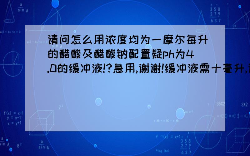 请问怎么用浓度均为一摩尔每升的醋酸及醋酸钠配置疑ph为4.0的缓冲液!?急用,谢谢!缓冲液需十毫升,谢谢!!