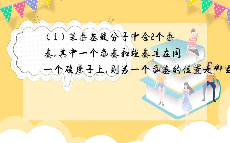 （1）某氨基酸分子中含2个氨基,其中一个氨基和羧基连在同一个碳原子上,则另一个氨基的位置是哪里?（...（1）某氨基酸分子中含2个氨基,其中一个氨基和羧基连在同一个碳原子上,则另一个