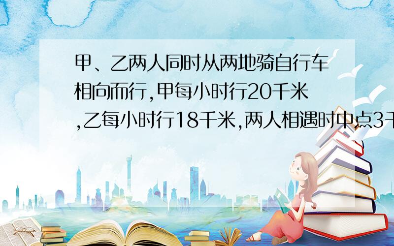 甲、乙两人同时从两地骑自行车相向而行,甲每小时行20千米,乙每小时行18千米,两人相遇时中点3千米,甲乙两地相聚多少米?