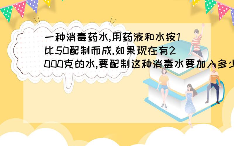 一种消毒药水,用药液和水按1比50配制而成.如果现在有2000克的水,要配制这种消毒水要加入多少克的药液?