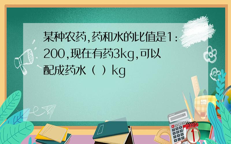 某种农药,药和水的比值是1:200,现在有药3kg,可以配成药水（ ）kg