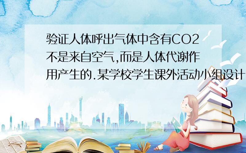 验证人体呼出气体中含有CO2不是来自空气,而是人体代谢作用产生的.某学校学生课外活动小组设计了如瓶Ⅰ                   瓶Ⅱ   A． Ca(OH)2            NaOH