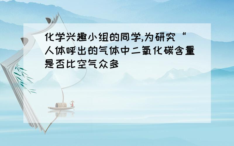 化学兴趣小组的同学,为研究“人体呼出的气体中二氧化碳含量是否比空气众多