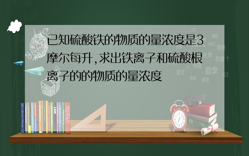 已知硫酸铁的物质的量浓度是3摩尔每升,求出铁离子和硫酸根离子的的物质的量浓度