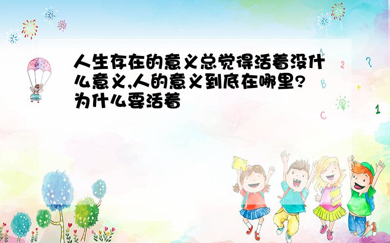 人生存在的意义总觉得活着没什么意义,人的意义到底在哪里?为什么要活着