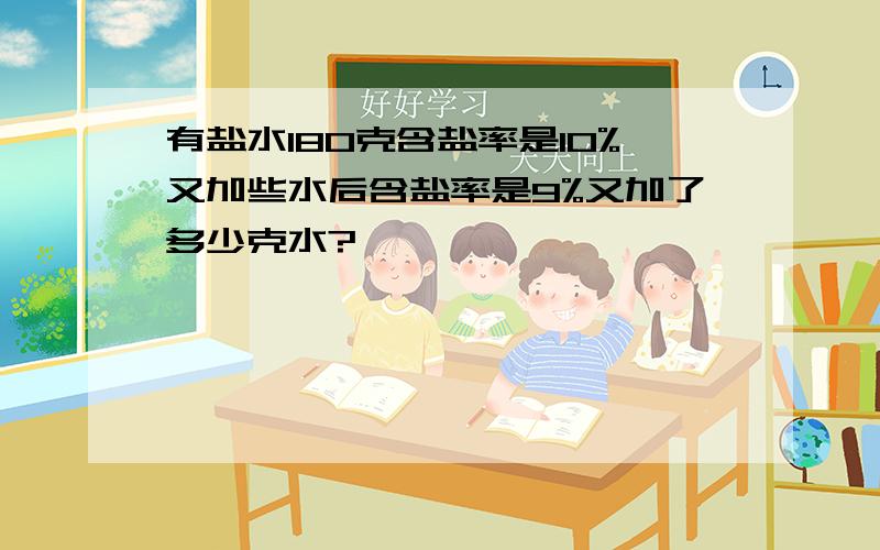 有盐水180克含盐率是10%又加些水后含盐率是9%又加了多少克水?