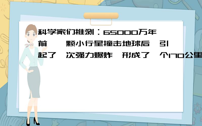 科学家们推测：65000万年前,一颗小行星撞击地球后,引起了一次强力爆炸,形成了一个170公里大小的陨石坑病句修改提 怎么改 还有这句话：有一种新型抗癌疫苗能有效降低结肠癌手术后的发病