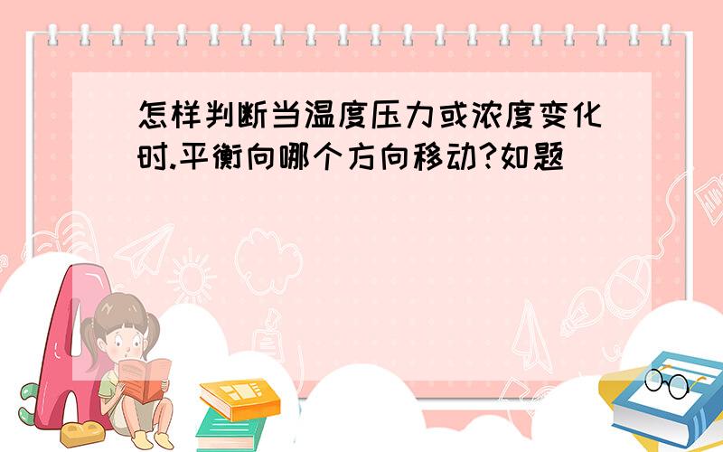 怎样判断当温度压力或浓度变化时.平衡向哪个方向移动?如题