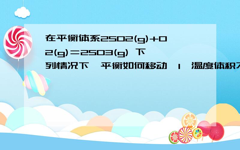 在平衡体系2SO2(g)+O2(g)＝2SO3(g) 下列情况下,平衡如何移动,1,温度体积不变加入氩气 .2.温度压强不变加入氩气,平衡如何移动