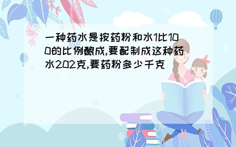 一种药水是按药粉和水1比100的比例酿成,要配制成这种药水202克,要药粉多少千克