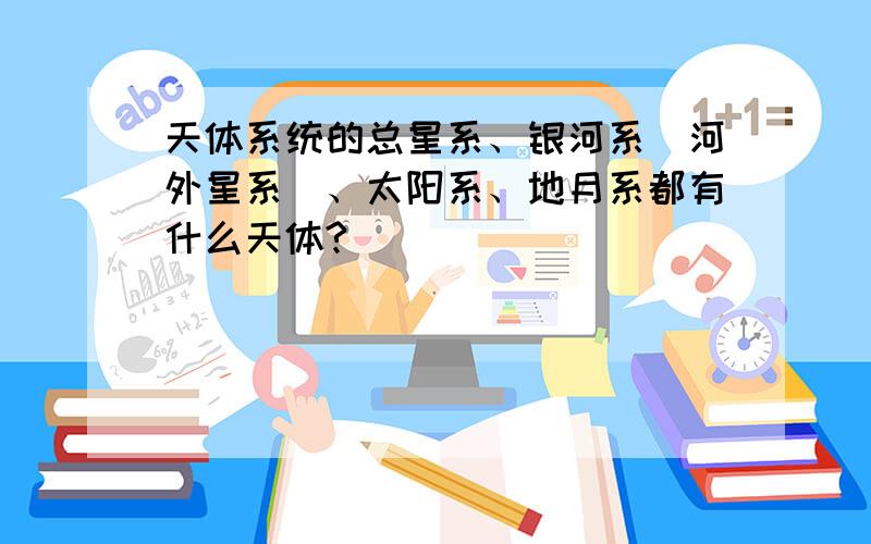 天体系统的总星系、银河系（河外星系）、太阳系、地月系都有什么天体?