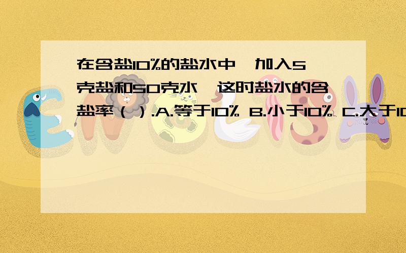 在含盐10%的盐水中,加入5克盐和50克水,这时盐水的含盐率（）.A.等于10% B.小于10% C.大于10%